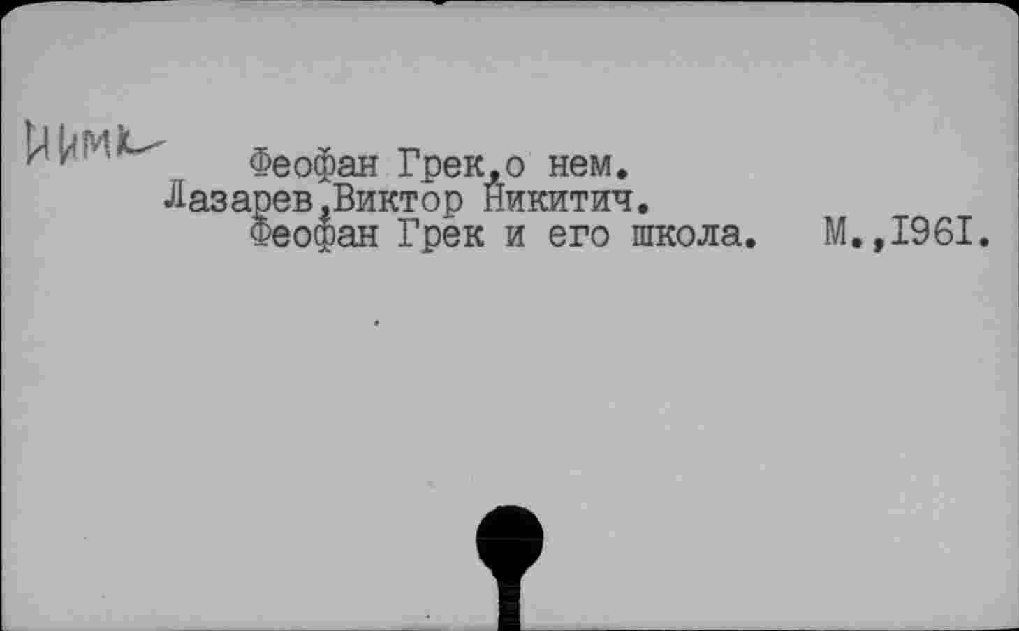 ﻿Феофан Грек,о нем. Лазарев,Виктор Никитич.
Феофан Грек и его школа.
М.,1961.